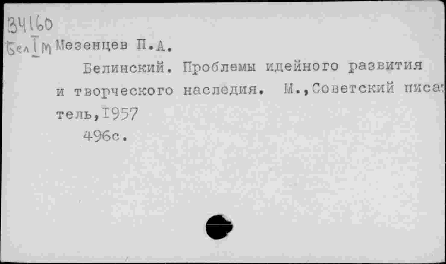 ﻿и>0
£СЛТ|*) Мезенцев П.д.
Белинский. Проблемы идейного развития и творческого наследия. И.,Советский писа'. тель,1957
496с.